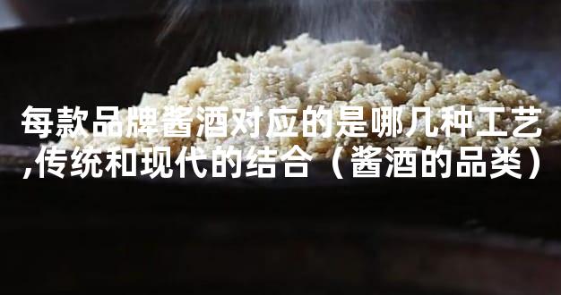 每款品牌酱酒对应的是哪几种工艺,传统和现代的结合（酱酒的品类）