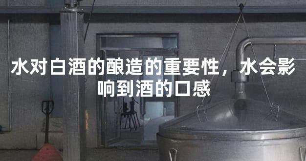 水对白酒的酿造的重要性，水会影响到酒的口感