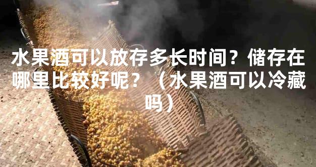 水果酒可以放存多长时间？储存在哪里比较好呢？（水果酒可以冷藏吗）