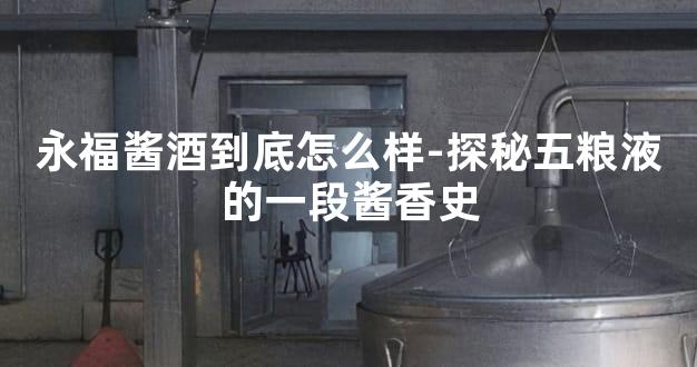 永福酱酒到底怎么样-探秘五粮液的一段酱香史