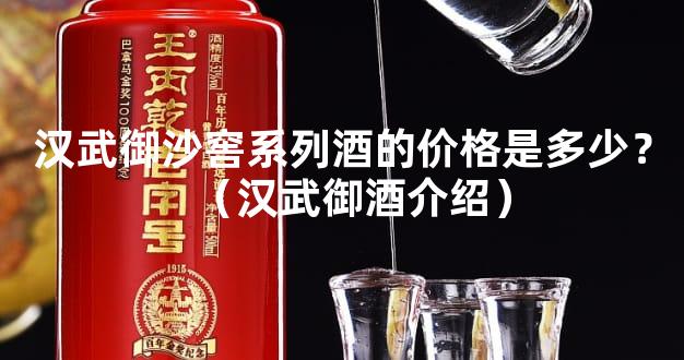 汉武御沙窖系列酒的价格是多少？（汉武御酒介绍）