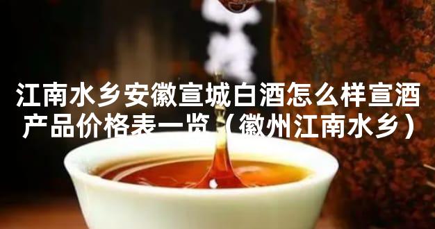 江南水乡安徽宣城白酒怎么样宣酒产品价格表一览（徽州江南水乡）