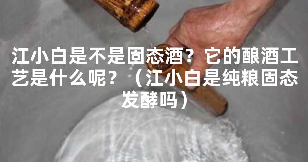 江小白是不是固态酒？它的酿酒工艺是什么呢？（江小白是纯粮固态发酵吗）