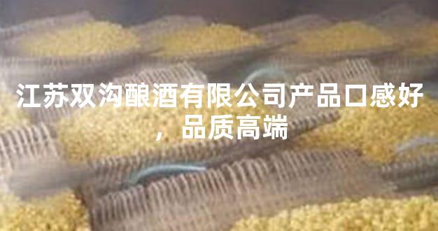 江苏双沟酿酒有限公司产品口感好，品质高端