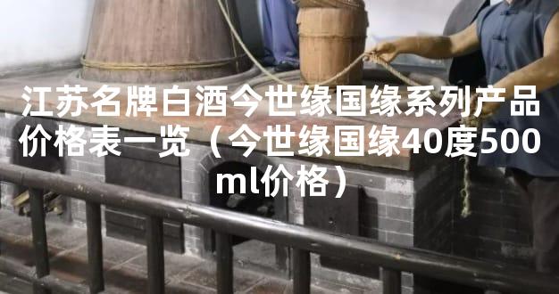 江苏名牌白酒今世缘国缘系列产品价格表一览（今世缘国缘40度500ml价格）