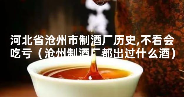 河北省沧州市制酒厂历史,不看会吃亏（沧州制酒厂都出过什么酒）