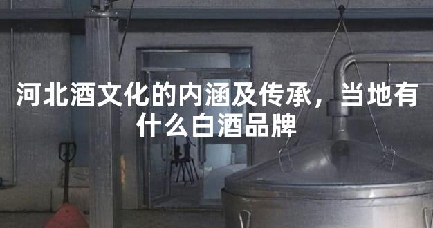 河北酒文化的内涵及传承，当地有什么白酒品牌