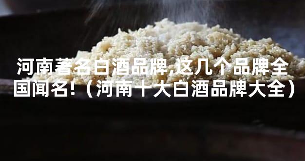 河南著名白酒品牌,这几个品牌全国闻名!（河南十大白酒品牌大全）