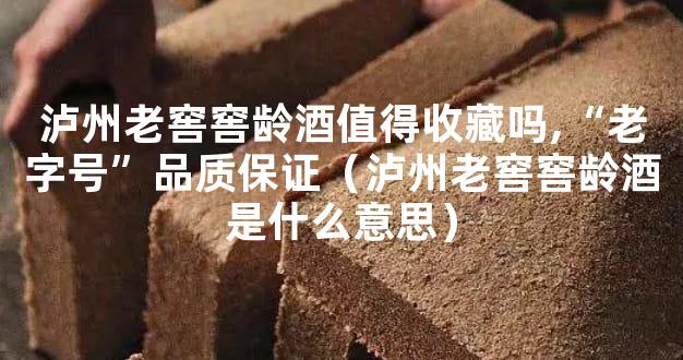 泸州老窖窖龄酒值得收藏吗,“老字号”品质保证（泸州老窖窖龄酒是什么意思
