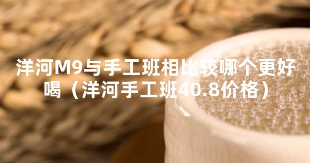洋河M9与手工班相比较哪个更好喝（洋河手工班40.8价格）