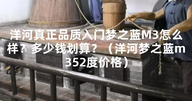 洋河真正品质入门梦之蓝M3怎么样？多少钱划算？（洋河梦之蓝m352度价格）