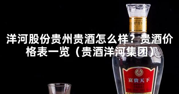 洋河股份贵州贵酒怎么样？贵酒价格表一览（贵酒洋河集团）