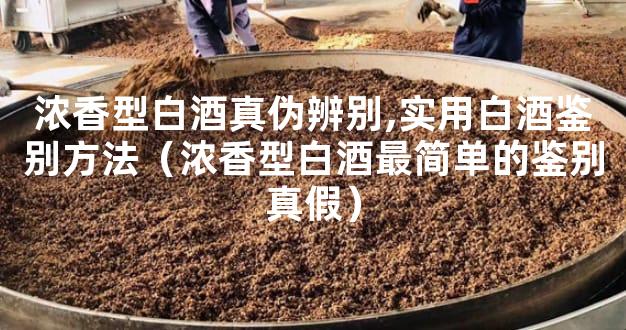 浓香型白酒真伪辨别,实用白酒鉴别方法（浓香型白酒最简单的鉴别真假）
