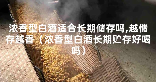 浓香型白酒适合长期储存吗,越储存越香（浓香型白酒长期贮存好喝吗）
