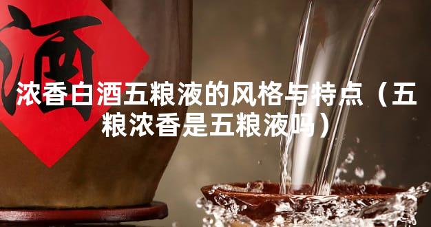 浓香白酒五粮液的风格与特点（五粮浓香是五粮液吗）