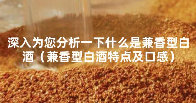 深入为您分析一下什么是兼香型白酒（兼香型白酒特点及口感）