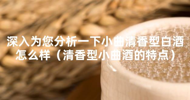 深入为您分析一下小曲清香型白酒怎么样（清香型小曲酒的特点）