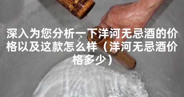 深入为您分析一下洋河无忌酒的价格以及这款怎么样（洋河无忌酒价格多少）
