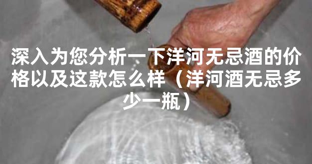 深入为您分析一下洋河无忌酒的价格以及这款怎么样（洋河酒无忌多少一瓶）