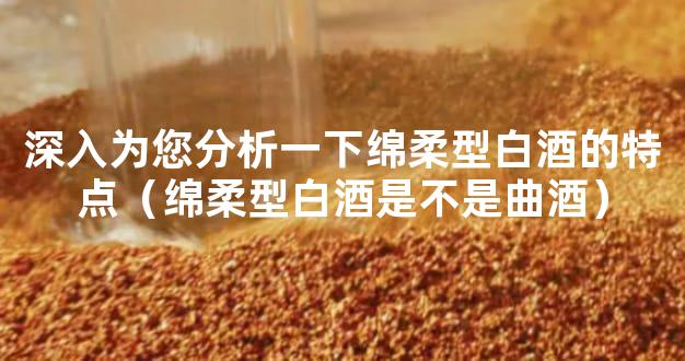 深入为您分析一下绵柔型白酒的特点（绵柔型白酒是不是曲酒）