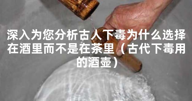 深入为您分析古人下毒为什么选择在酒里而不是在茶里（古代下毒用的酒壶）