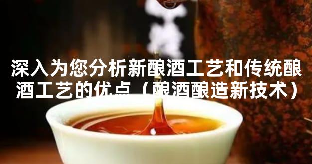 深入为您分析新酿酒工艺和传统酿酒工艺的优点（酿酒酿造新技术）