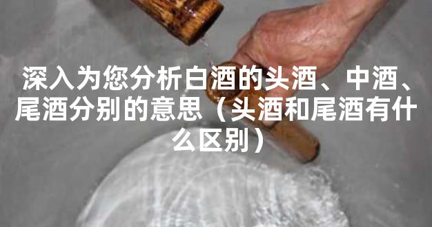 深入为您分析白酒的头酒、中酒、尾酒分别的意思（头酒和尾酒有什么区别）