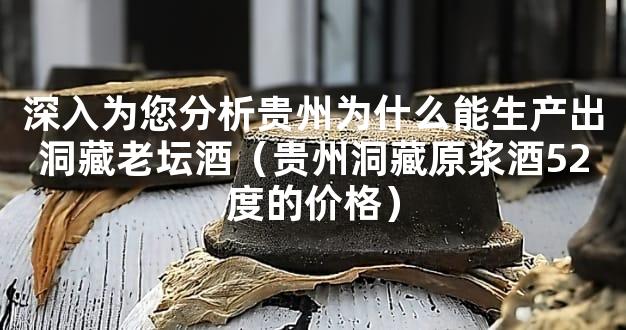 深入为您分析贵州为什么能生产出洞藏老坛酒（贵州洞藏原浆酒52度的价格）