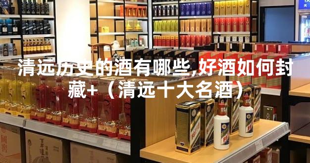 清远历史的酒有哪些,好酒如何封藏+（清远十大名酒）