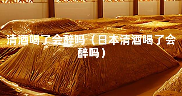 清酒喝了会醉吗（日本清酒喝了会醉吗）