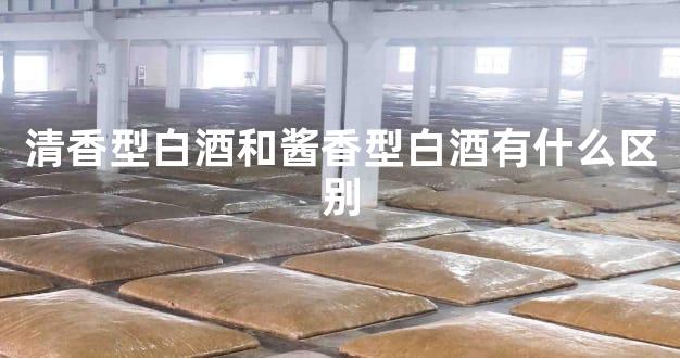 清香型白酒和酱香型白酒有什么区别