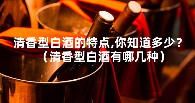 清香型白酒的特点,你知道多少？（清香型白酒有哪几种）