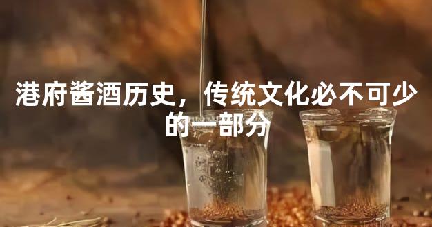 港府酱酒历史，传统文化必不可少的一部分