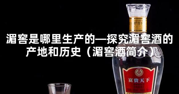 湄窖是哪里生产的—探究湄窖酒的产地和历史（湄窖酒简介）