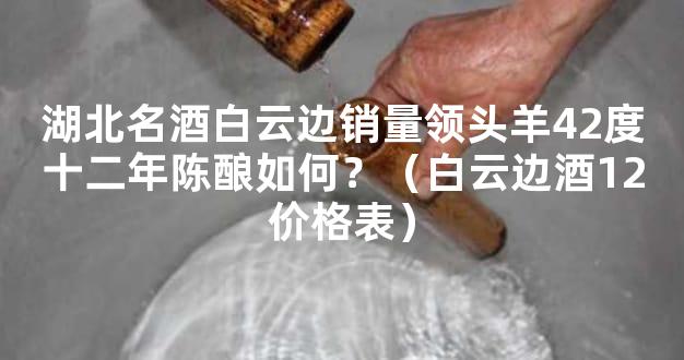 湖北名酒白云边销量领头羊42度十二年陈酿如何？（白云边酒12价格表）