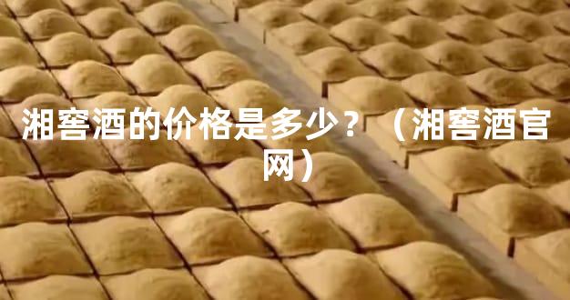 湘窖酒的价格是多少？（湘窖酒官网）