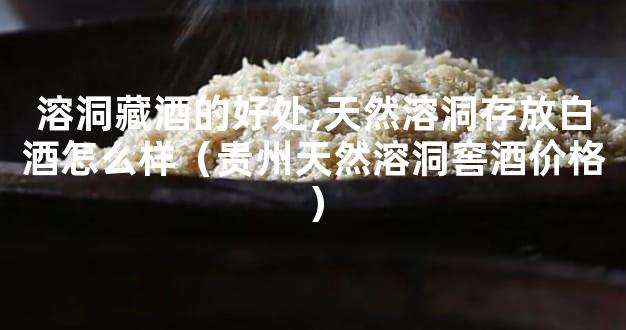 溶洞藏酒的好处,天然溶洞存放白酒怎么样（贵州天然溶洞窖酒价格）