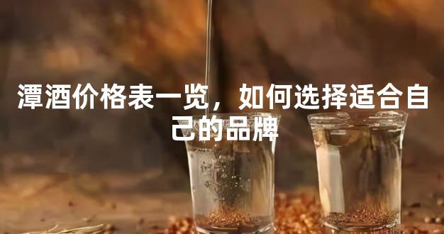 潭酒价格表一览，如何选择适合自己的品牌