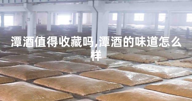 潭酒值得收藏吗,潭酒的味道怎么样