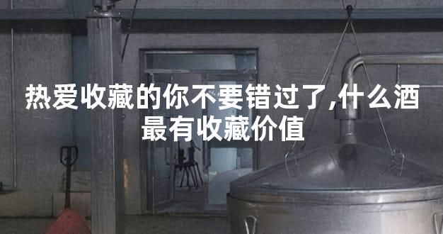 热爱收藏的你不要错过了,什么酒最有收藏价值