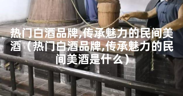 热门白酒品牌,传承魅力的民间美酒（热门白酒品牌,传承魅力的民间美酒是什么