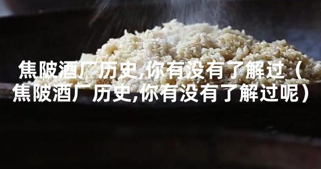 焦陂酒厂历史,你有没有了解过（焦陂酒厂历史,你有没有了解过呢）