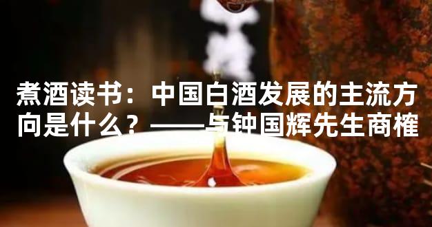 煮酒读书：中国白酒发展的主流方向是什么？——与钟国辉先生商榷