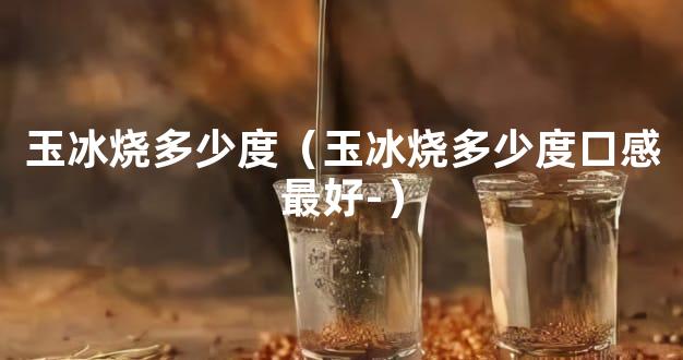 玉冰烧多少度（玉冰烧多少度口感最好-）