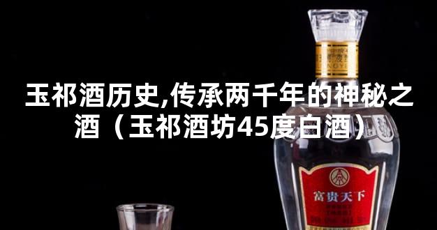 玉祁酒历史,传承两千年的神秘之酒（玉祁酒坊45度白酒）