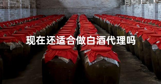 现在还适合做白酒代理吗