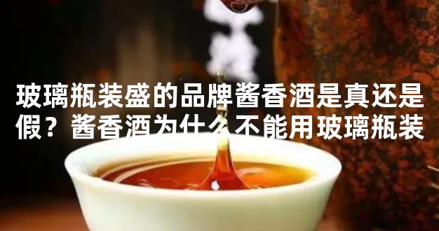 玻璃瓶装盛的品牌酱香酒是真还是假？酱香酒为什么不能用玻璃瓶装