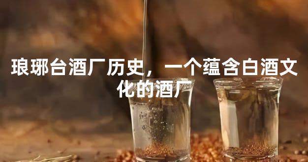 琅琊台酒厂历史，一个蕴含白酒文化的酒厂