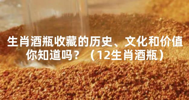 生肖酒瓶收藏的历史、文化和价值你知道吗？（12生肖酒瓶）