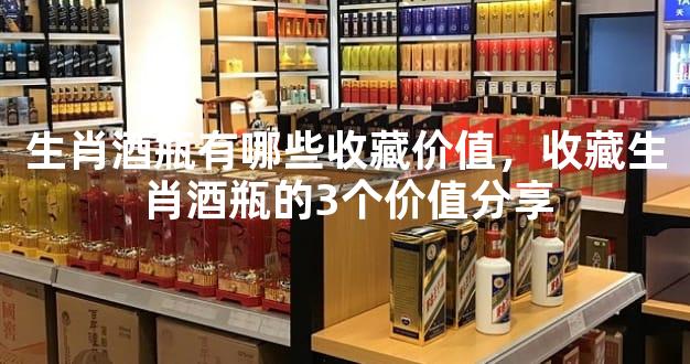 生肖酒瓶有哪些收藏价值，收藏生肖酒瓶的3个价值分享